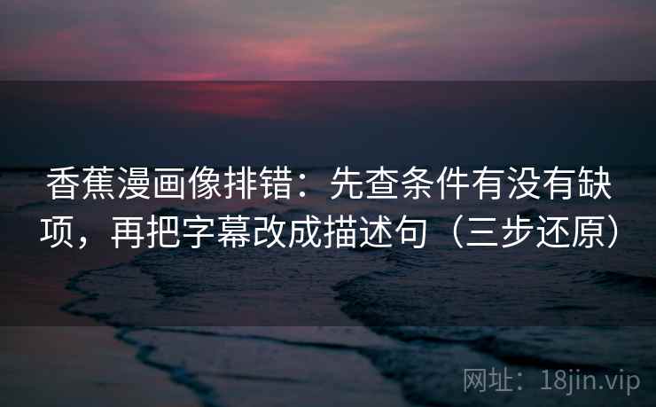 香蕉漫画像排错：先查条件有没有缺项，再把字幕改成描述句（三步还原）