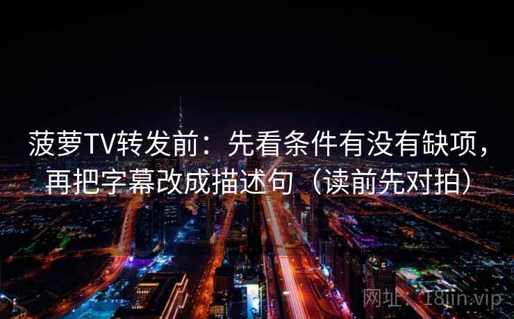 菠萝TV转发前：先看条件有没有缺项，再把字幕改成描述句（读前先对拍）