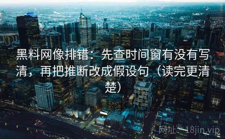 黑料网像排错：先查时间窗有没有写清，再把推断改成假设句（读完更清楚）