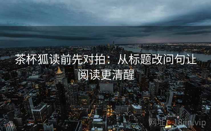 茶杯狐读前先对拍：从标题改问句让阅读更清醒  第1张