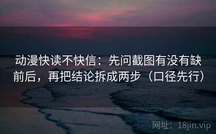 动漫快读不快信：先问截图有没有缺前后，再把结论拆成两步（口径先行）