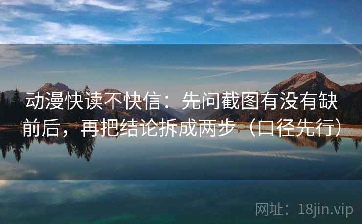 动漫快读不快信：先问截图有没有缺前后，再把结论拆成两步（口径先行）  第2张