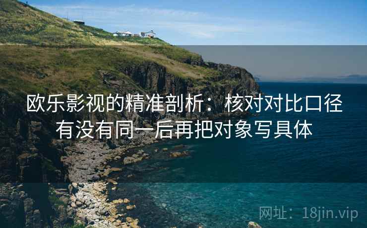 欧乐影视的精准剖析：核对对比口径有没有同一后再把对象写具体  第2张
