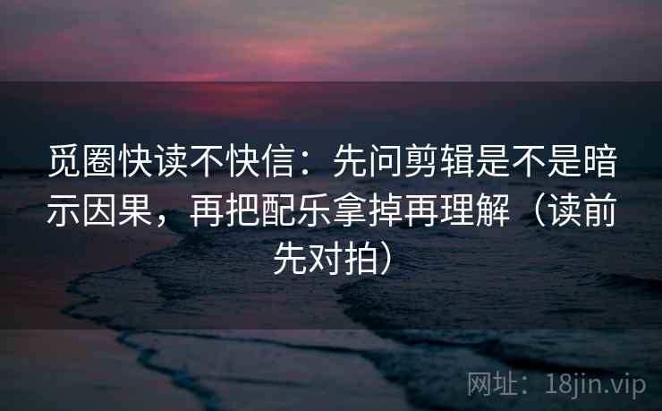 觅圈快读不快信：先问剪辑是不是暗示因果，再把配乐拿掉再理解（读前先对拍）  第2张