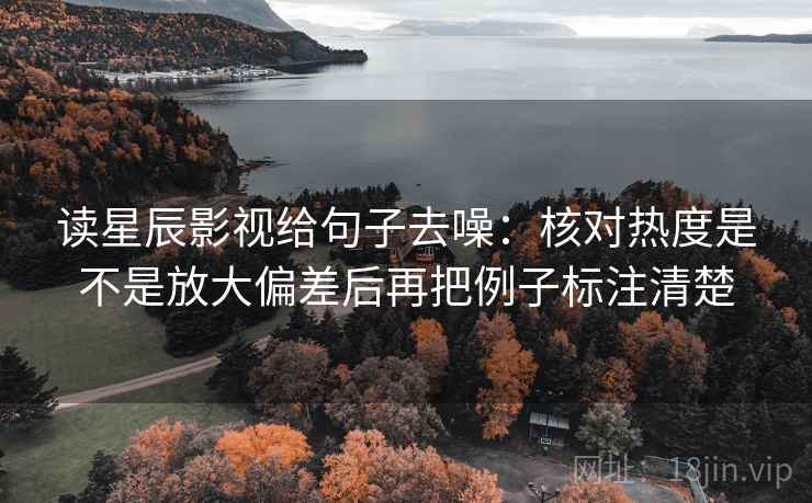读星辰影视给句子去噪：核对热度是不是放大偏差后再把例子标注清楚  第1张