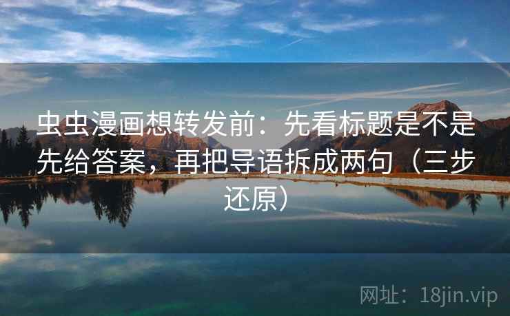 虫虫漫画想转发前：先看标题是不是先给答案，再把导语拆成两句（三步还原）