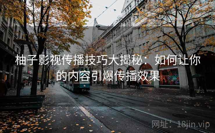 柚子影视传播技巧大揭秘：如何让你的内容引爆传播效果  第1张