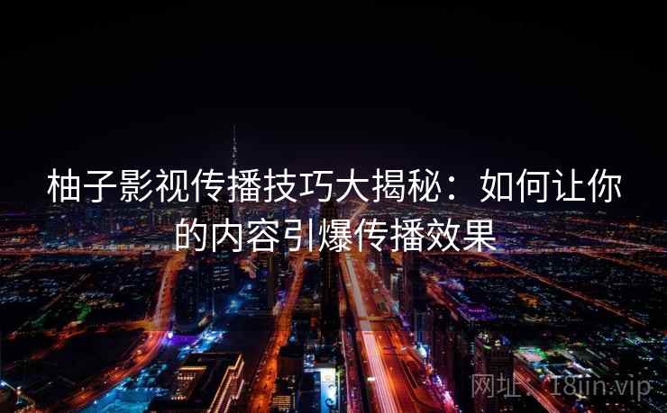 柚子影视传播技巧大揭秘：如何让你的内容引爆传播效果  第2张