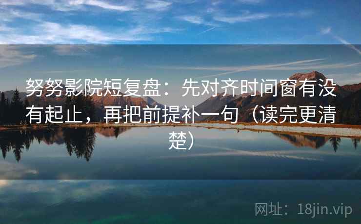 努努影院短复盘：先对齐时间窗有没有起止，再把前提补一句（读完更清楚）  第1张