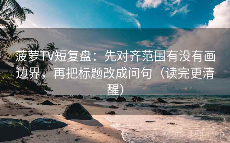 菠萝TV短复盘：先对齐范围有没有画边界，再把标题改成问句（读完更清醒）  第2张
