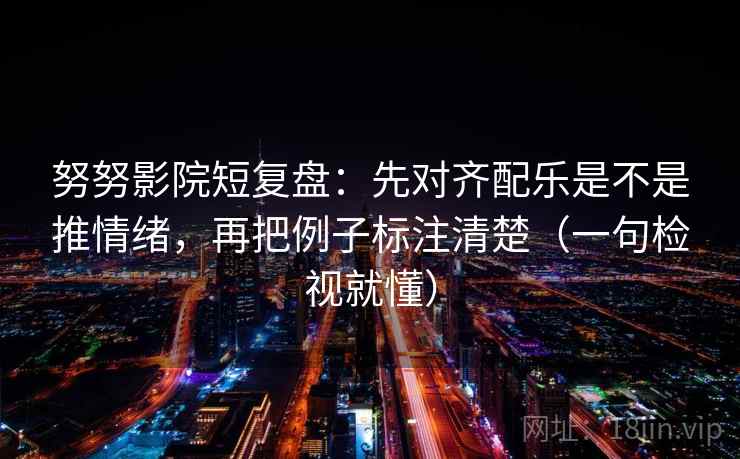 努努影院短复盘：先对齐配乐是不是推情绪，再把例子标注清楚（一句检视就懂）  第2张