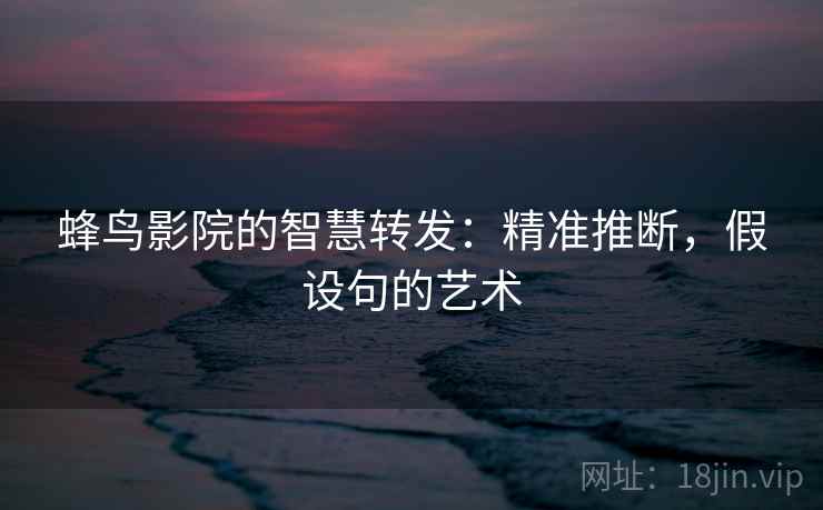 蜂鸟影院的智慧转发：精准推断，假设句的艺术  第1张