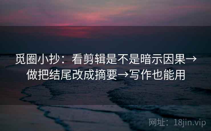 觅圈小抄：看剪辑是不是暗示因果→做把结尾改成摘要→写作也能用  第2张