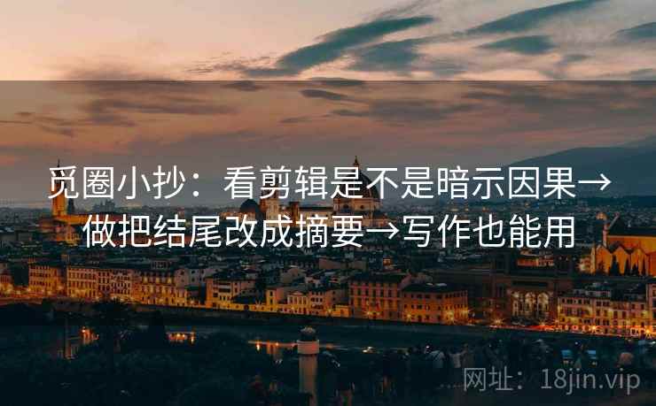觅圈小抄：看剪辑是不是暗示因果→做把结尾改成摘要→写作也能用