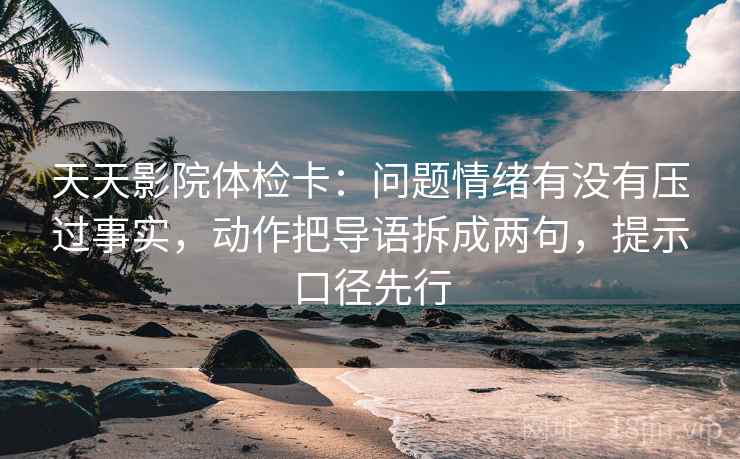 天天影院体检卡：问题情绪有没有压过事实，动作把导语拆成两句，提示口径先行  第1张