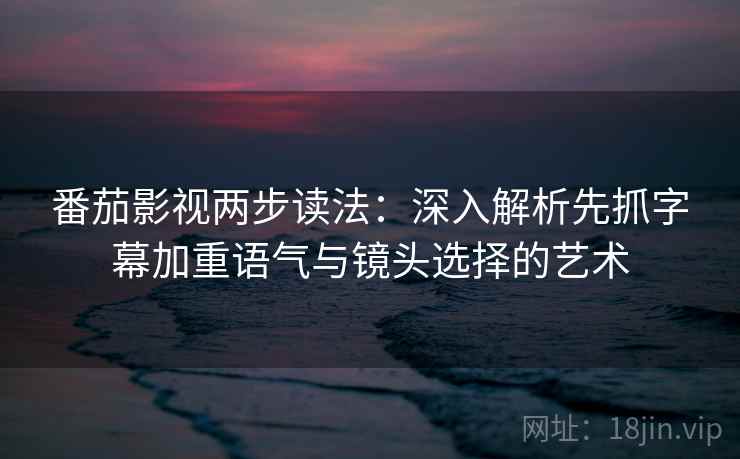 番茄影视两步读法：深入解析先抓字幕加重语气与镜头选择的艺术  第2张