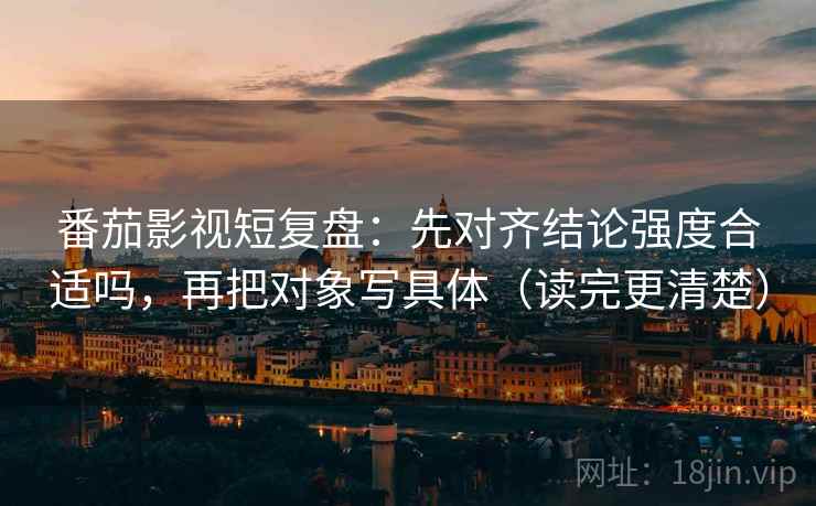 番茄影视短复盘：先对齐结论强度合适吗，再把对象写具体（读完更清楚）  第2张