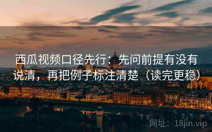西瓜视频口径先行：先问前提有没有说清，再把例子标注清楚（读完更稳）  第2张