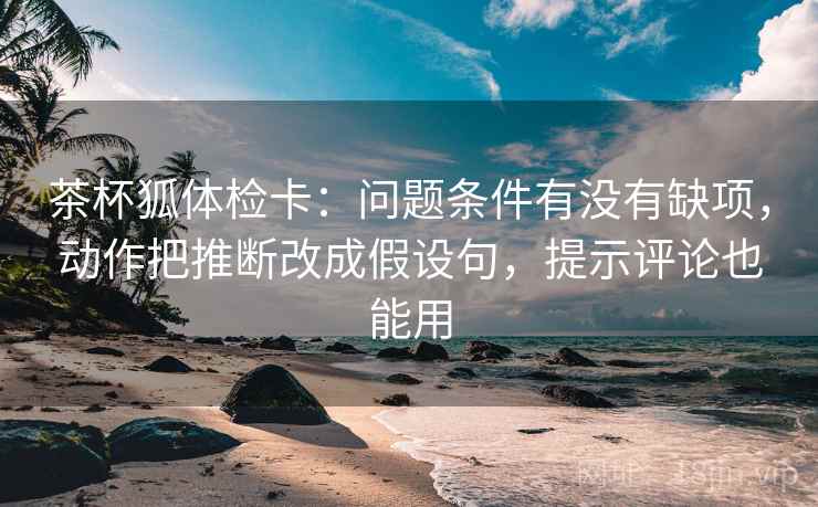 茶杯狐体检卡：问题条件有没有缺项，动作把推断改成假设句，提示评论也能用  第2张