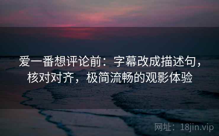 爱一番想评论前：字幕改成描述句，核对对齐，极简流畅的观影体验