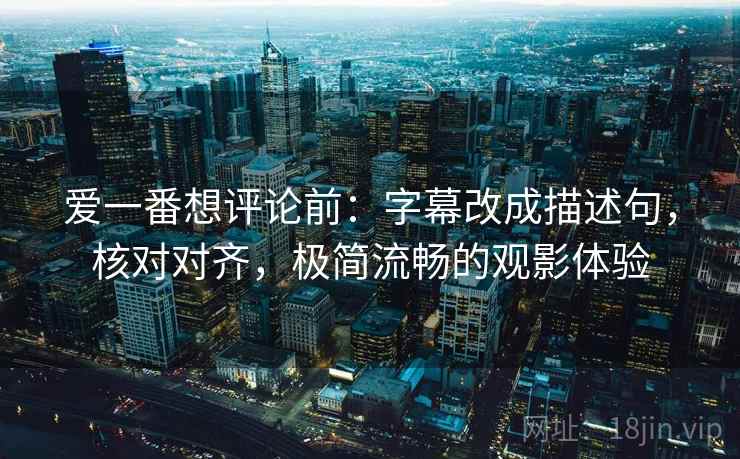 爱一番想评论前：字幕改成描述句，核对对齐，极简流畅的观影体验  第2张