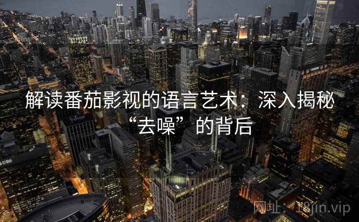 解读番茄影视的语言艺术：深入揭秘“去噪”的背后  第1张