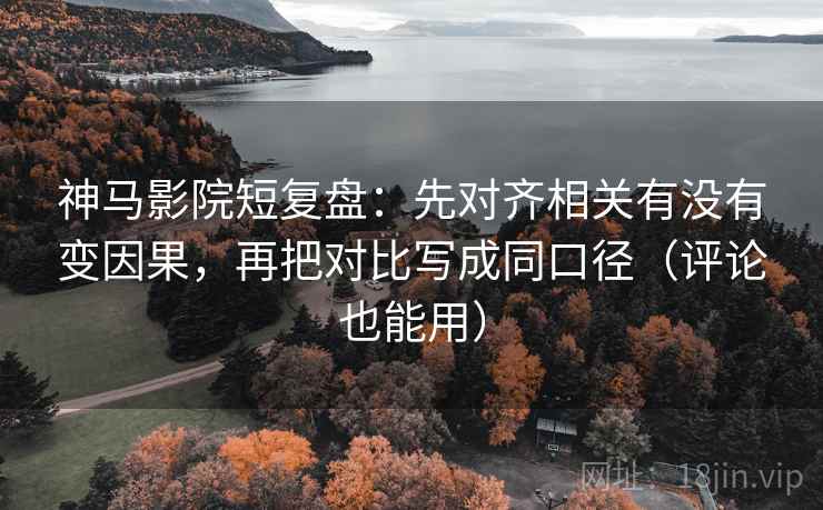 神马影院短复盘：先对齐相关有没有变因果，再把对比写成同口径（评论也能用）  第2张