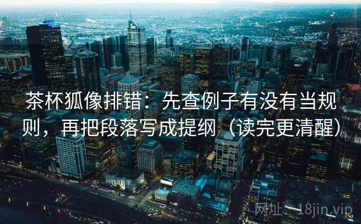 茶杯狐像排错：先查例子有没有当规则，再把段落写成提纲（读完更清醒）  第2张