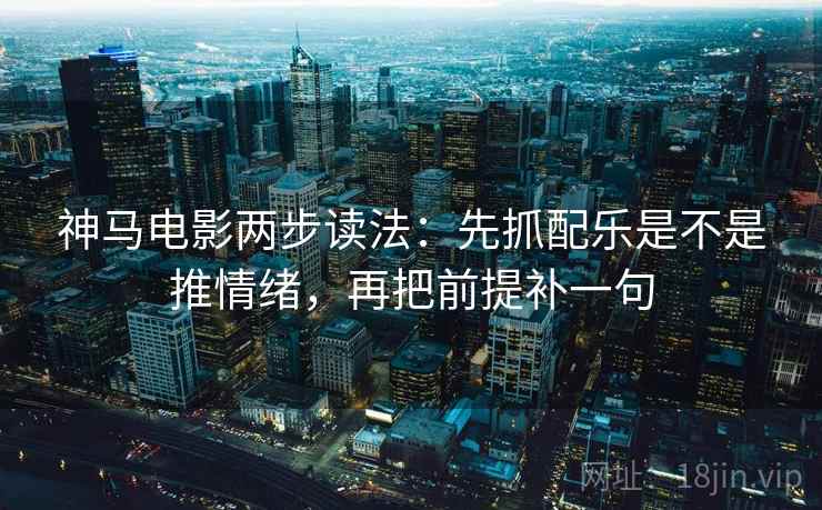 神马电影两步读法：先抓配乐是不是推情绪，再把前提补一句