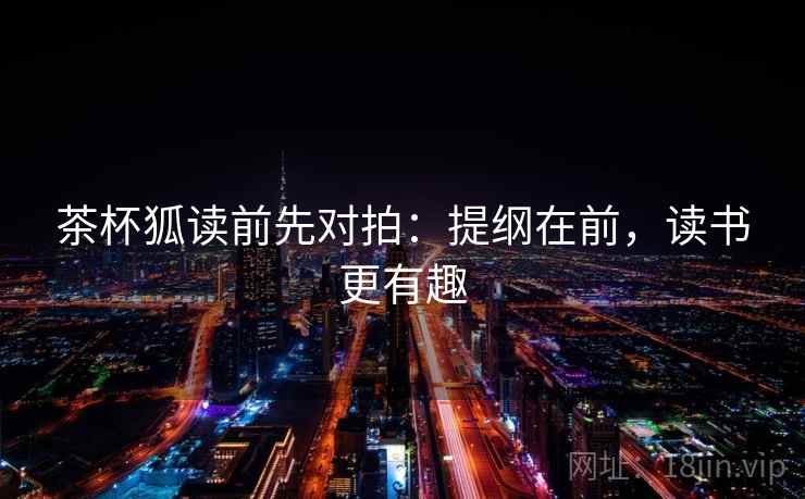 茶杯狐读前先对拍：提纲在前，读书更有趣