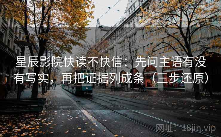 星辰影院快读不快信：先问主语有没有写实，再把证据列成条（三步还原）  第2张