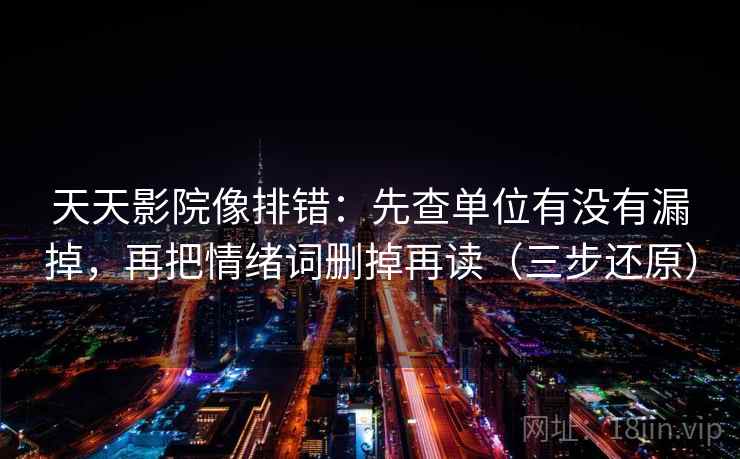 天天影院像排错：先查单位有没有漏掉，再把情绪词删掉再读（三步还原）
