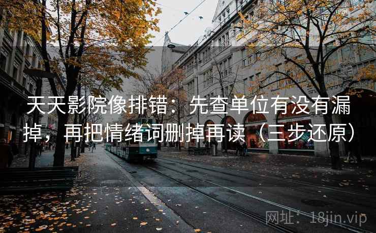 天天影院像排错：先查单位有没有漏掉，再把情绪词删掉再读（三步还原）  第2张