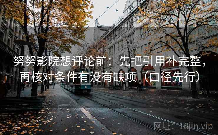 努努影院想评论前：先把引用补完整，再核对条件有没有缺项（口径先行）