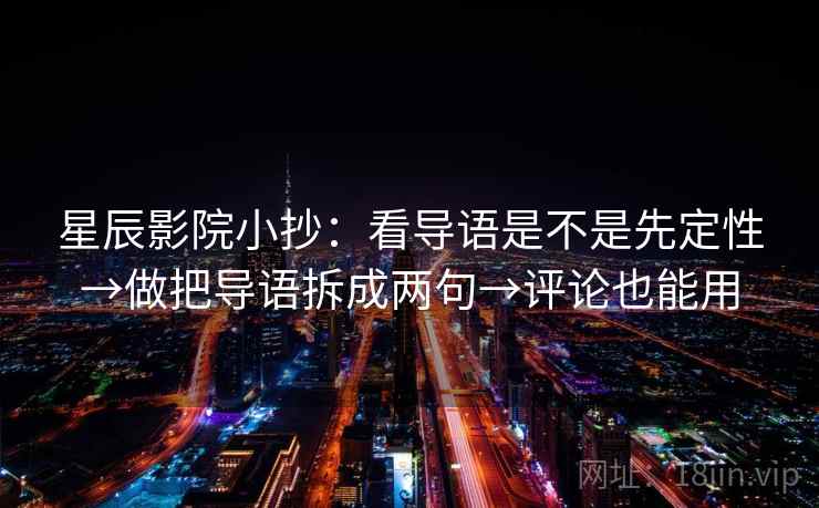 星辰影院小抄：看导语是不是先定性→做把导语拆成两句→评论也能用  第1张