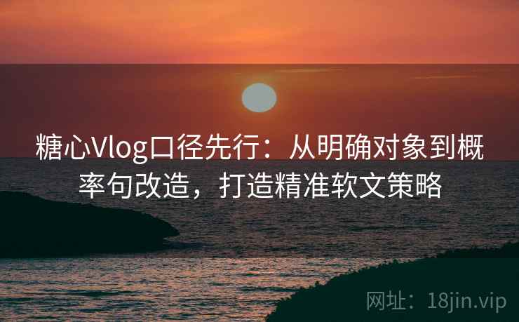 糖心Vlog口径先行：从明确对象到概率句改造，打造精准软文策略