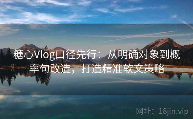 糖心Vlog口径先行：从明确对象到概率句改造，打造精准软文策略  第2张