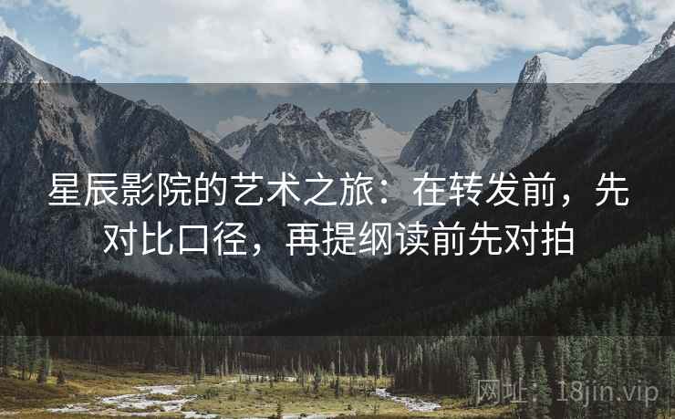 星辰影院的艺术之旅：在转发前，先对比口径，再提纲读前先对拍  第1张