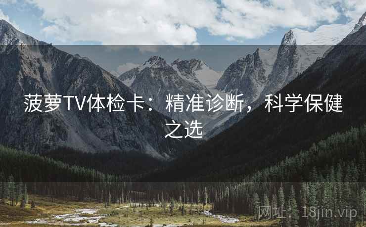 菠萝TV体检卡：精准诊断，科学保健之选