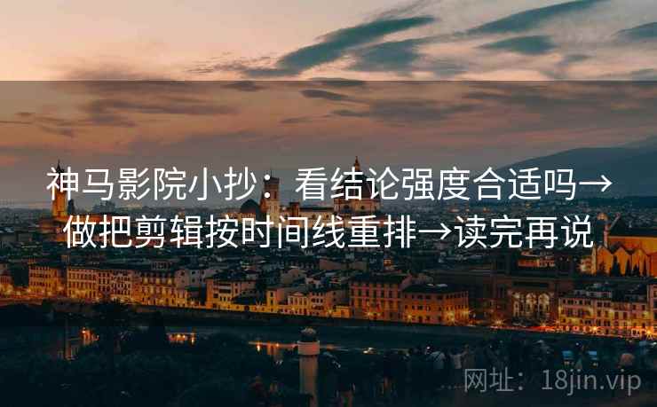 神马影院小抄：看结论强度合适吗→做把剪辑按时间线重排→读完再说