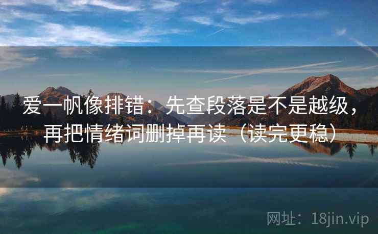 爱一帆像排错：先查段落是不是越级，再把情绪词删掉再读（读完更稳）