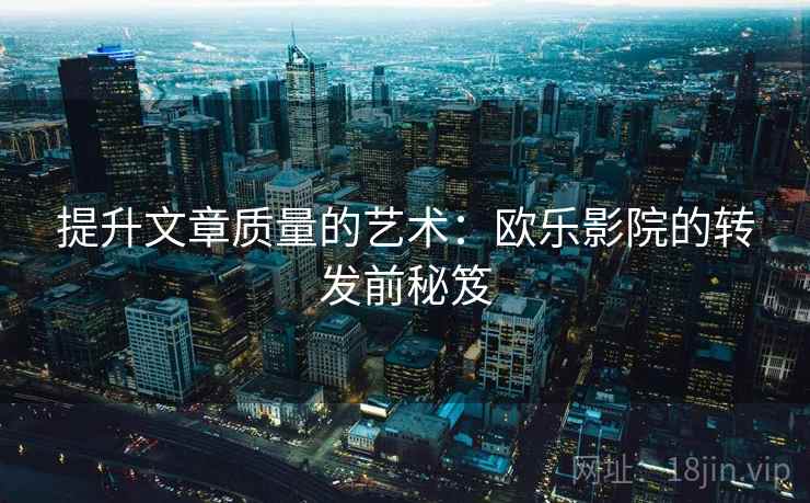 提升文章质量的艺术：欧乐影院的转发前秘笈