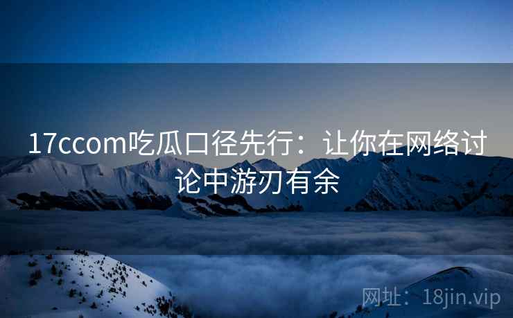 17ccom吃瓜口径先行：让你在网络讨论中游刃有余