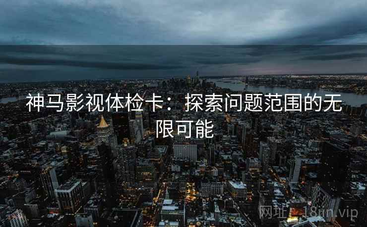 神马影视体检卡:探索问题范围的无限可能