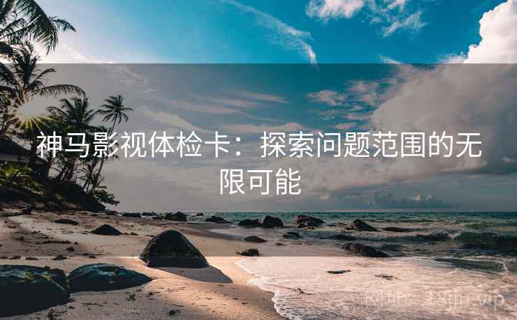 神马影视体检卡:探索问题范围的无限可能
