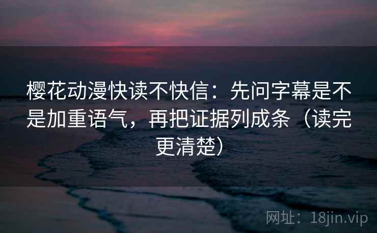 樱花动漫快读不快信:先问字幕是不是加重语气,再把证据列成条(读完更清楚)