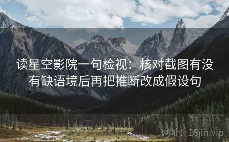 读星空影院一句检视:核对截图有没有缺语境后再把推断改成假设句