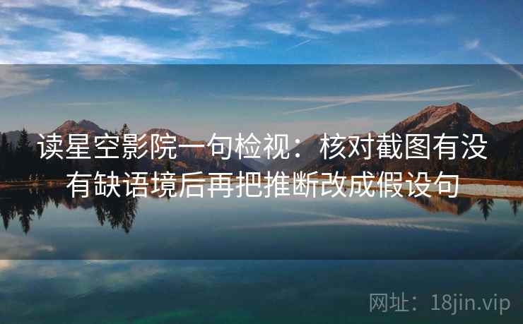 读星空影院一句检视:核对截图有没有缺语境后再把推断改成假设句