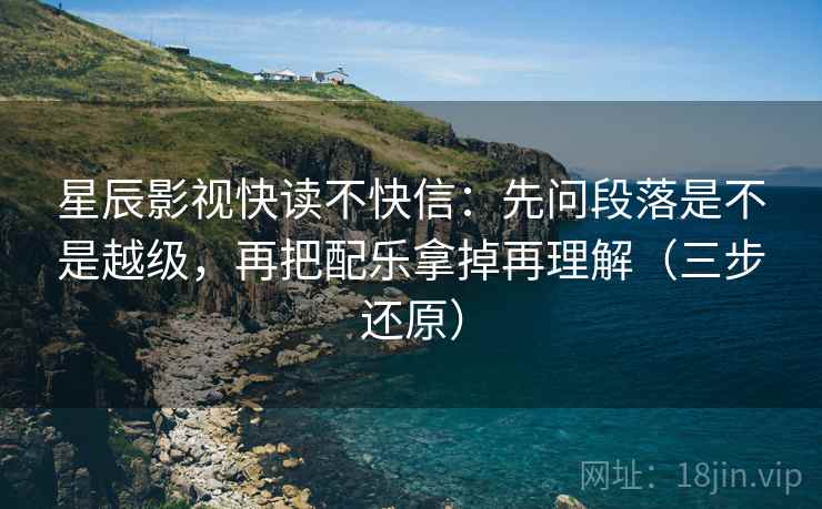 星辰影视快读不快信：先问段落是不是越级，再把配乐拿掉再理解（三步还原）