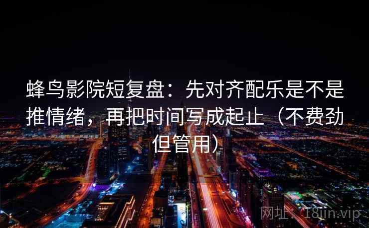 蜂鸟影院短复盘:先对齐配乐是不是推情绪,再把时间写成起止(不费劲但管用)